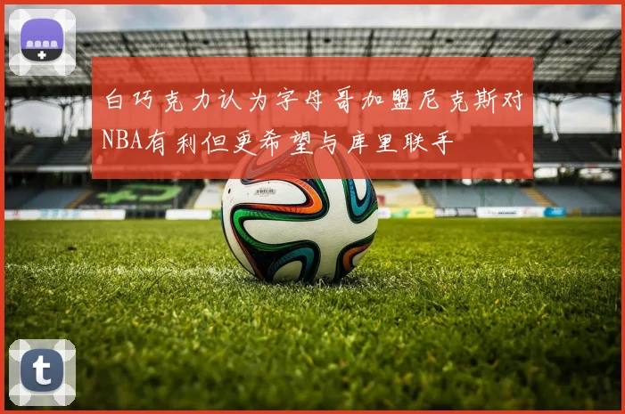 白巧克力认为字母哥加盟尼克斯对NBA有利但更希望与库里联手