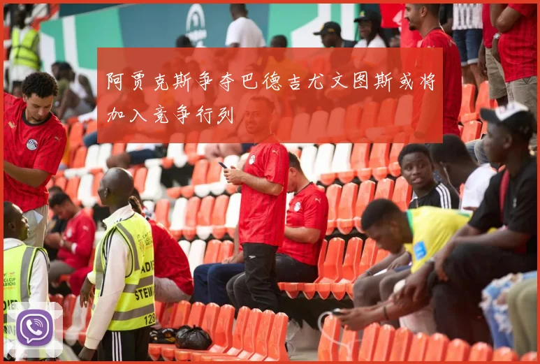 阿贾克斯争夺巴德吉尤文图斯或将加入竞争行列