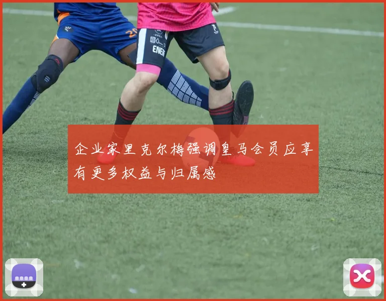 企业家里克尔梅强调皇马会员应享有更多权益与归属感