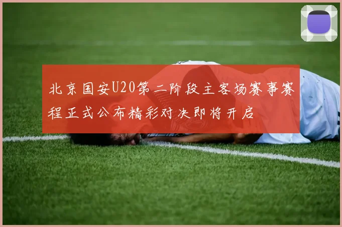 北京国安U20第二阶段主客场赛事赛程正式公布精彩对决即将开启