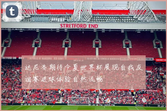 达尼洛期待今夏世界杯展现自我友谊赛进球体验自然流畅