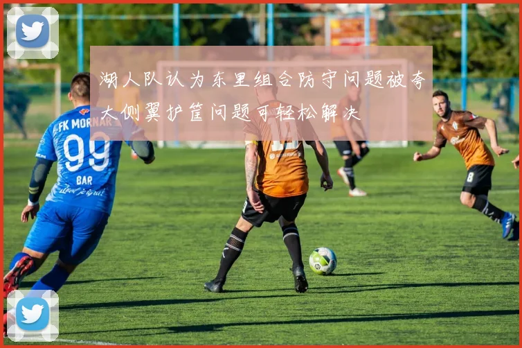 湖人队认为东里组合防守问题被夸大侧翼护筐问题可轻松解决