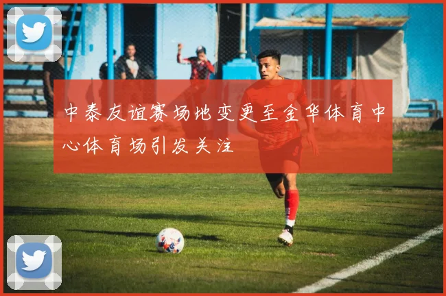 中泰友谊赛场地变更至金华体育中心体育场引发关注