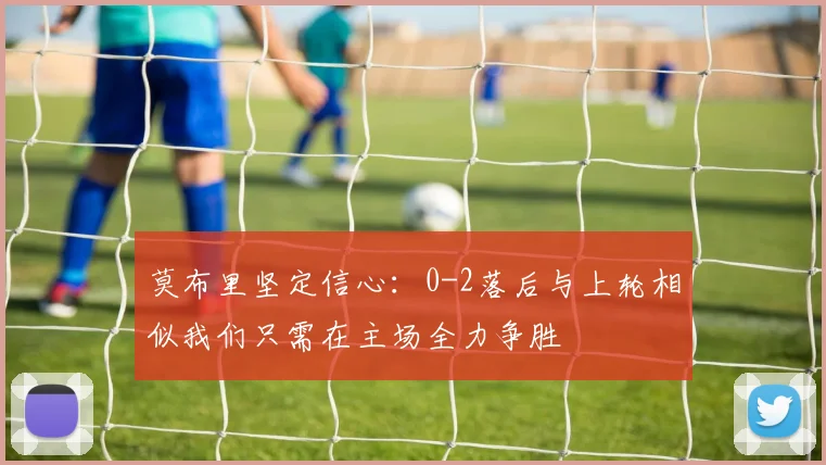 莫布里坚定信心：0-2落后与上轮相似我们只需在主场全力争胜