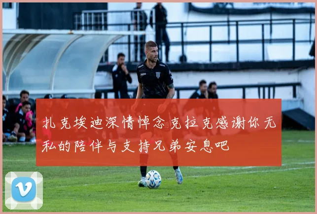 扎克埃迪深情悼念克拉克感谢你无私的陪伴与支持兄弟安息吧