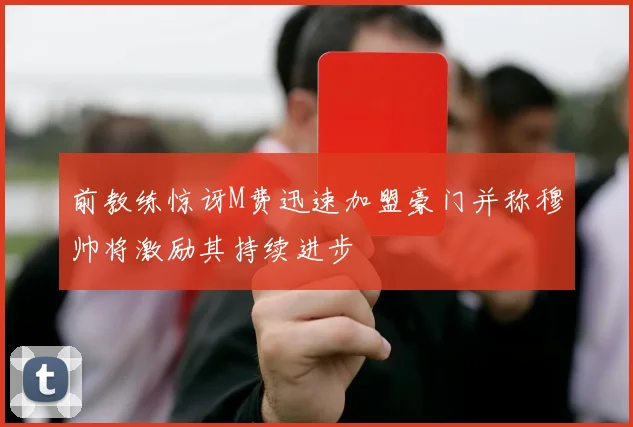 前教练惊讶M费迅速加盟豪门并称穆帅将激励其持续进步