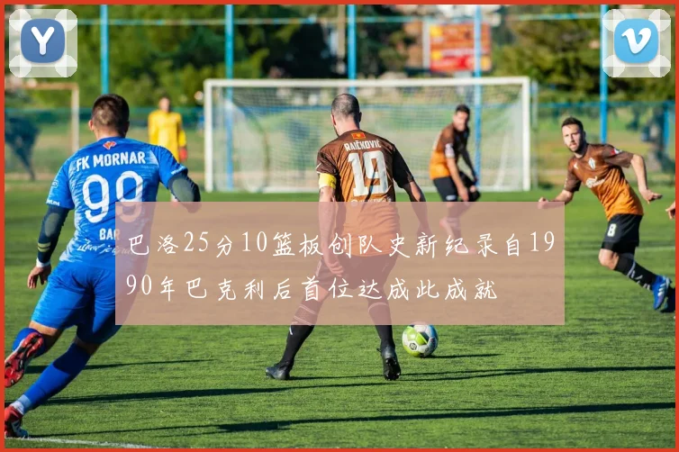 巴洛25分10篮板创队史新纪录自1990年巴克利后首位达成此成就