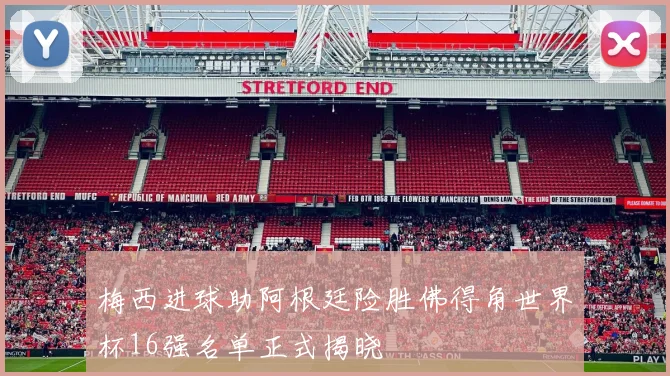 梅西进球助阿根廷险胜佛得角世界杯16强名单正式揭晓
