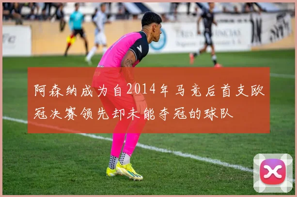 阿森纳成为自2014年马竞后首支欧冠决赛领先却未能夺冠的球队