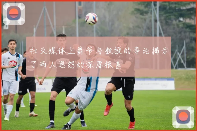 社交媒体上爵爷与教授的争论揭示了两人恩怨的深厚根基